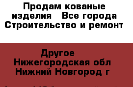 Продам кованые изделия - Все города Строительство и ремонт » Другое   . Нижегородская обл.,Нижний Новгород г.